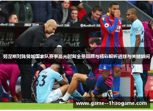 努涅斯对阵曼城国家队赛事高光时刻全景回顾与精彩解析进球与关键瞬间