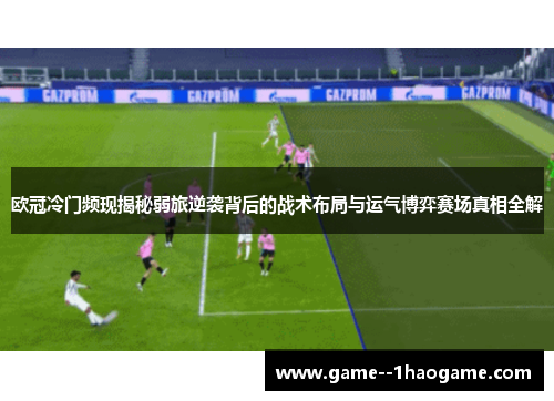 欧冠冷门频现揭秘弱旅逆袭背后的战术布局与运气博弈赛场真相全解