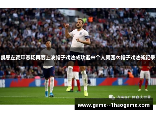 凯恩在德甲赛场再度上演帽子戏法成功迎来个人第四次帽子戏法新纪录