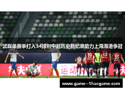 武磊单赛季打入34球创中超历史新纪录助力上海海港争冠