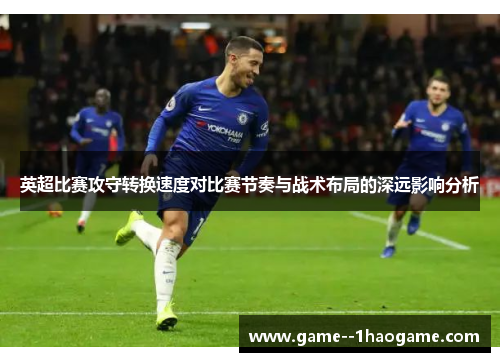 英超比赛攻守转换速度对比赛节奏与战术布局的深远影响分析
