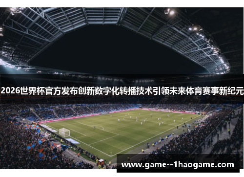 2026世界杯官方发布创新数字化转播技术引领未来体育赛事新纪元