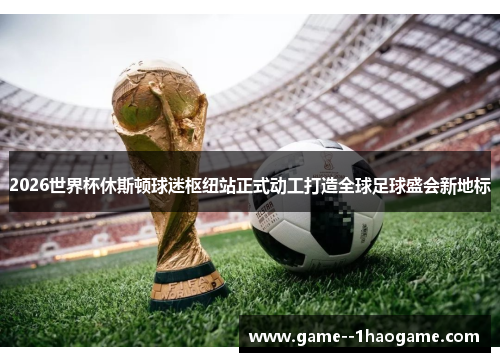 2026世界杯休斯顿球迷枢纽站正式动工打造全球足球盛会新地标