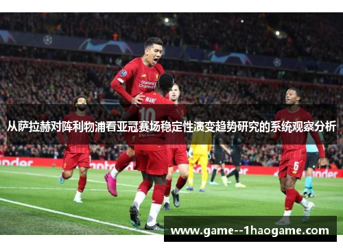 从萨拉赫对阵利物浦看亚冠赛场稳定性演变趋势研究的系统观察分析