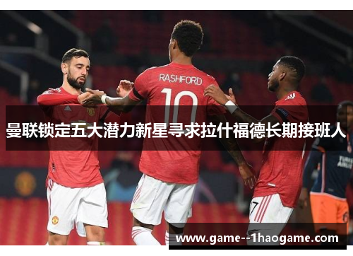曼联锁定五大潜力新星寻求拉什福德长期接班人